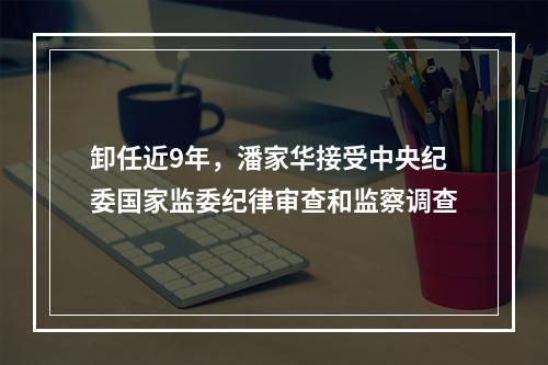 卸任近9年，潘家华接受中央纪委国家监委纪律审查和监察调查