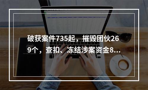 破获案件735起，摧毁团伙269个，查扣、冻结涉案资金8.22亿元