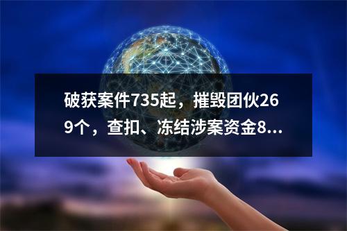 破获案件735起，摧毁团伙269个，查扣、冻结涉案资金8.22亿元
