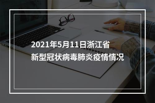2021年5月11日浙江省新型冠状病毒肺炎疫情情况