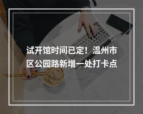 试开馆时间已定！温州市区公园路新增一处打卡点