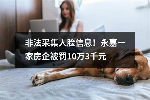非法采集人脸信息！永嘉一家房企被罚10万3千元