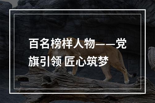 百名榜样人物——党旗引领 匠心筑梦
