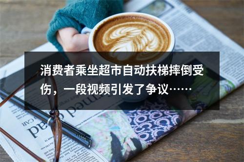 消费者乘坐超市自动扶梯摔倒受伤，一段视频引发了争议……