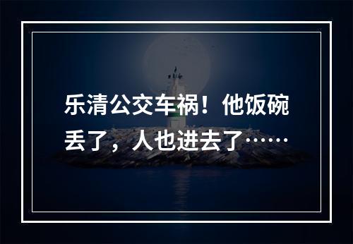 乐清公交车祸！他饭碗丢了，人也进去了……