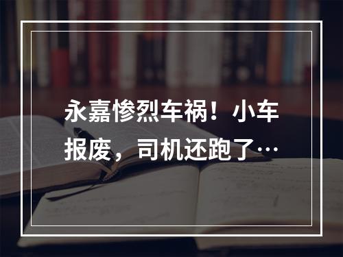 永嘉惨烈车祸！小车报废，司机还跑了…