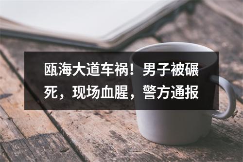 瓯海大道车祸！男子被碾死，现场血腥，警方通报