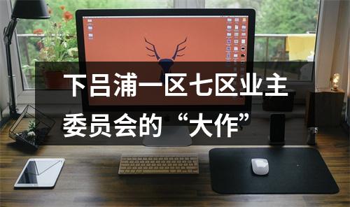 下吕浦一区七区业主委员会的“大作”