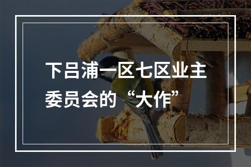 下吕浦一区七区业主委员会的“大作”