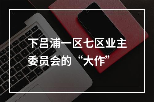 下吕浦一区七区业主委员会的“大作”