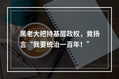 黑老大把持基层政权，竟扬言“我要统治一百年！”