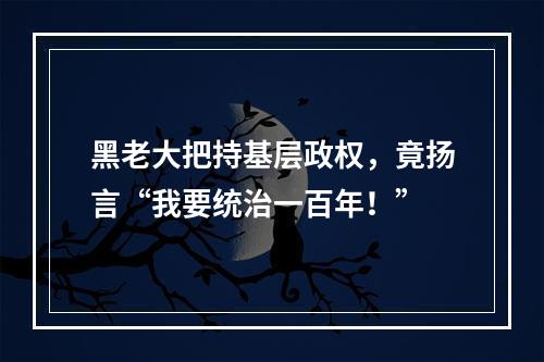 黑老大把持基层政权，竟扬言“我要统治一百年！”