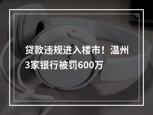 贷款违规进入楼市！温州3家银行被罚600万
