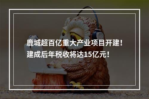 鹿城超百亿重大产业项目开建！建成后年税收将达15亿元！