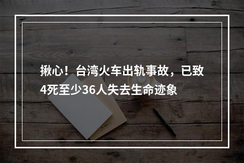 揪心！台湾火车出轨事故，已致4死至少36人失去生命迹象