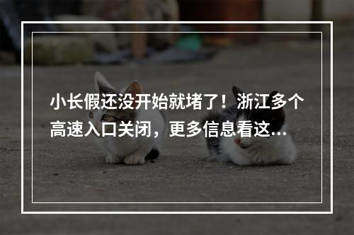 小长假还没开始就堵了！浙江多个高速入口关闭，更多信息看这里！