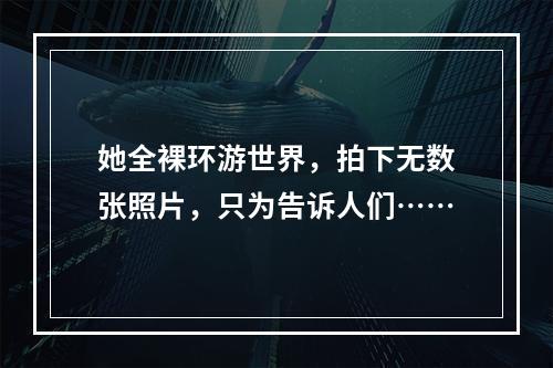 她全裸环游世界，拍下无数张照片，只为告诉人们……