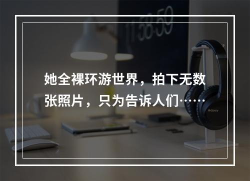 她全裸环游世界，拍下无数张照片，只为告诉人们……