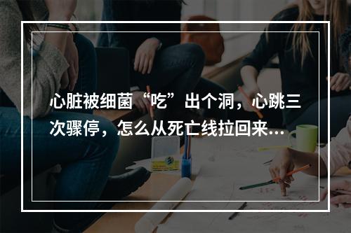 心脏被细菌“吃”出个洞，心跳三次骤停，怎么从死亡线拉回来的？
