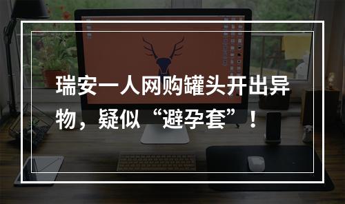瑞安一人网购罐头开出异物，疑似“避孕套”！