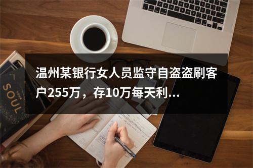 温州某银行女人员监守自盗盗刷客户255万，存10万每天利息1500元？
