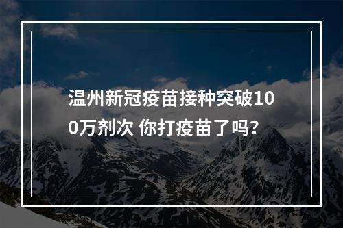 温州新冠疫苗接种突破100万剂次 你打疫苗了吗？