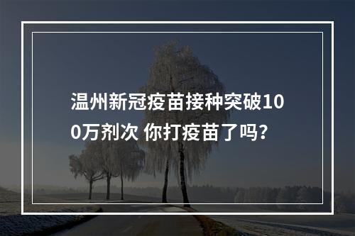 温州新冠疫苗接种突破100万剂次 你打疫苗了吗？