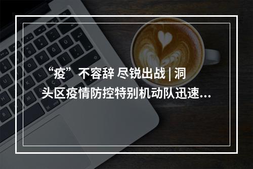 “疫”不容辞 尽锐出战 | 洞头区疫情防控特别机动队迅速集结整装待发
