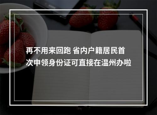 再不用来回跑 省内户籍居民首次申领身份证可直接在温州办啦
