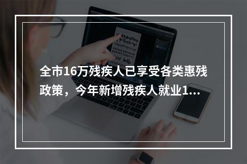 全市16万残疾人已享受各类惠残政策，今年新增残疾人就业1500名以上