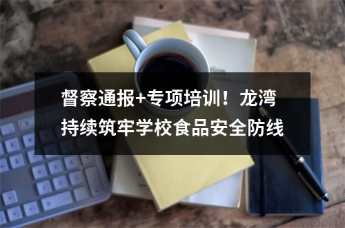 督察通报+专项培训！龙湾持续筑牢学校食品安全防线