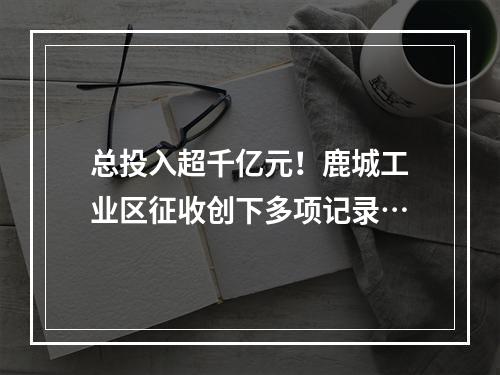 总投入超千亿元！鹿城工业区征收创下多项记录…