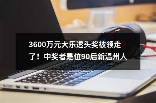 3600万元大乐透头奖被领走了！中奖者是位90后新温州人