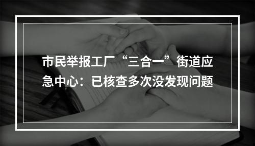 市民举报工厂“三合一”街道应急中心：已核查多次没发现问题
