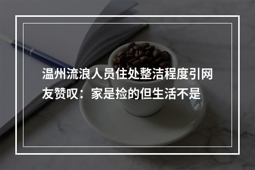 温州流浪人员住处整洁程度引网友赞叹：家是捡的但生活不是