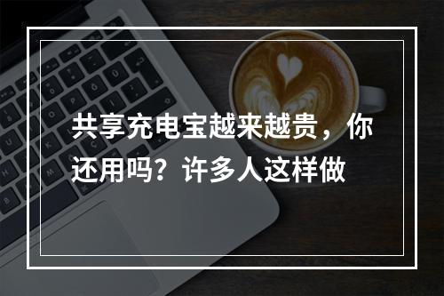 共享充电宝越来越贵，你还用吗？许多人这样做