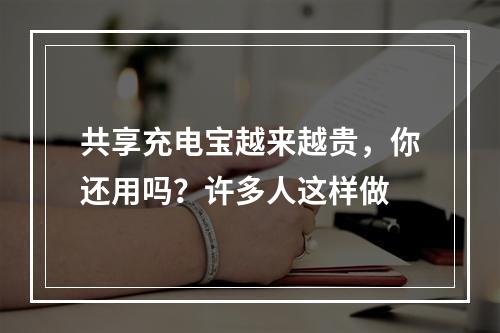 共享充电宝越来越贵，你还用吗？许多人这样做