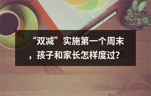 “双减”实施第一个周末，孩子和家长怎样度过？