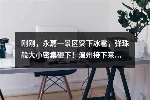 刚刚，永嘉一景区突下冰雹，弹珠般大小密集砸下！温州接下来的天气……