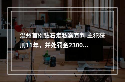温州首例钻石走私案宣判 主犯获刑11年，并处罚金2300万元验收！