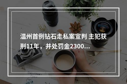 温州首例钻石走私案宣判 主犯获刑11年，并处罚金2300万元验收！