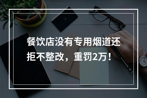 餐饮店没有专用烟道还拒不整改，重罚2万！