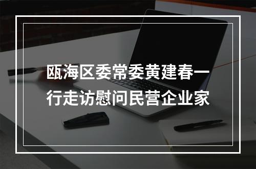 瓯海区委常委黄建春一行走访慰问民营企业家