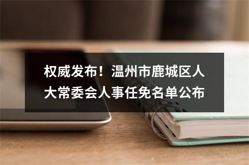 权威发布！温州市鹿城区人大常委会人事任免名单公布