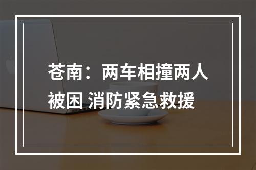 苍南：两车相撞两人被困 消防紧急救援