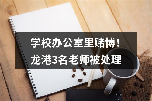 学校办公室里赌博！龙港3名老师被处理