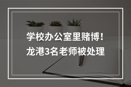 学校办公室里赌博！龙港3名老师被处理