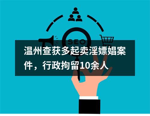 温州查获多起卖淫嫖娼案件，行政拘留10余人