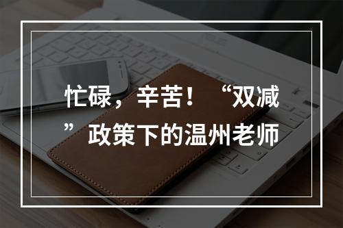 忙碌，辛苦！“双减”政策下的温州老师