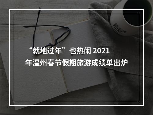 “就地过年”也热闹 2021年温州春节假期旅游成绩单出炉